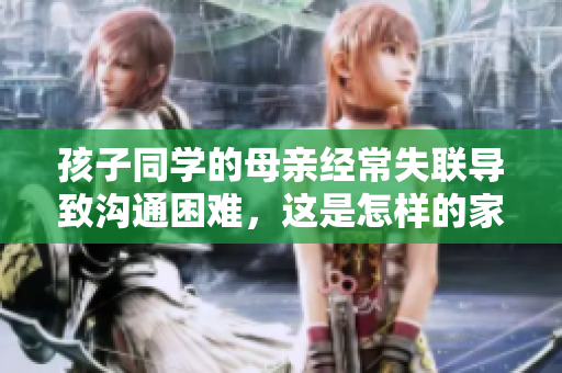 孩子同學(xué)的母親經(jīng)常失聯(lián)導(dǎo)致溝通困難，這是怎樣的家長行為？
