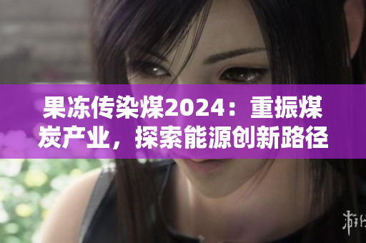 果凍傳染煤2024：重振煤炭產(chǎn)業(yè)，探索能源創(chuàng)新路徑