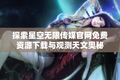 探索星空無限傳媒官網(wǎng)免費(fèi)資源下載與觀測(cè)天文奧秘