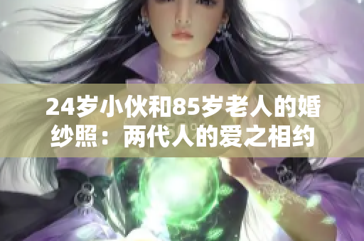 24歲小伙和85歲老人的婚紗照：兩代人的愛之相約