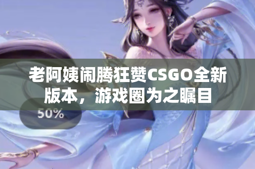 老阿姨鬧騰狂贊CSGO全新版本，游戲圈為之矚目