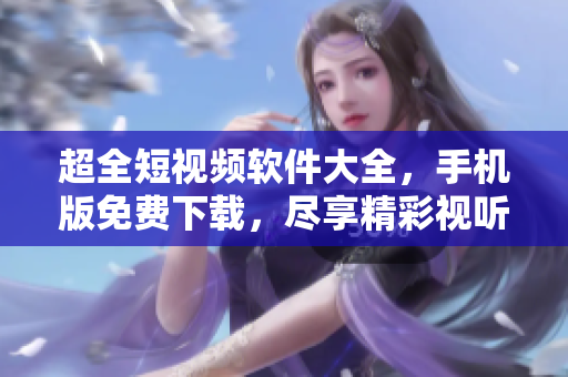 超全短視頻軟件大全，手機(jī)版免費(fèi)下載，盡享精彩視聽盛宴