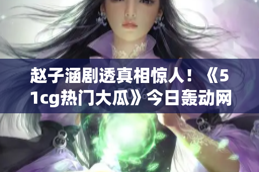 趙子涵劇透真相驚人！《51cg熱門大瓜》今日轟動網(wǎng)絡(luò)！