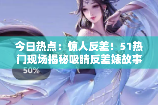 今日熱點(diǎn)：驚人反差！51熱門現(xiàn)場(chǎng)揭秘吸睛反差婊故事