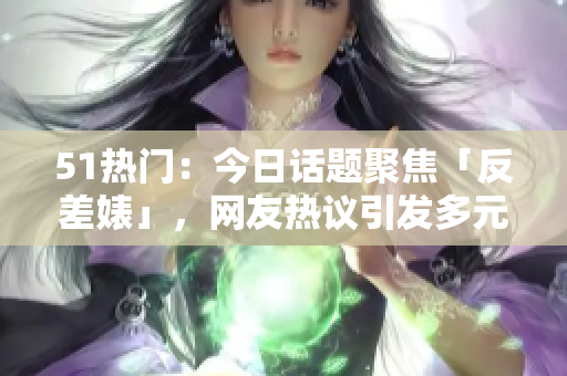51熱門：今日話題聚焦「反差婊」，網(wǎng)友熱議引發(fā)多元看法
