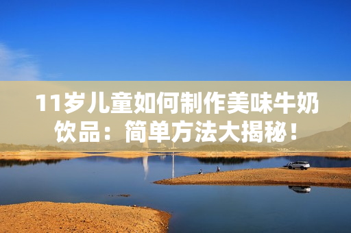 11歲兒童如何制作美味牛奶飲品：簡單方法大揭秘！