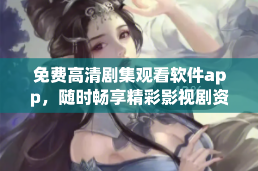 免費(fèi)高清劇集觀看軟件app，隨時(shí)暢享精彩影視劇資源