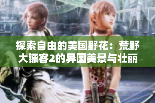 探索自由的美國野花：荒野大鏢客2的異國美景與壯麗冒險