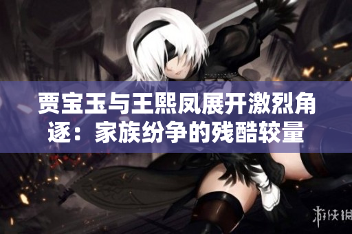 賈寶玉與王熙鳳展開激烈角逐：家族紛爭的殘酷較量