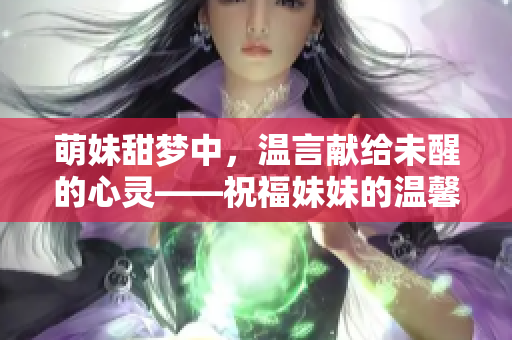 萌妹甜夢中，溫言獻(xiàn)給未醒的心靈——祝福妹妹的溫馨話語