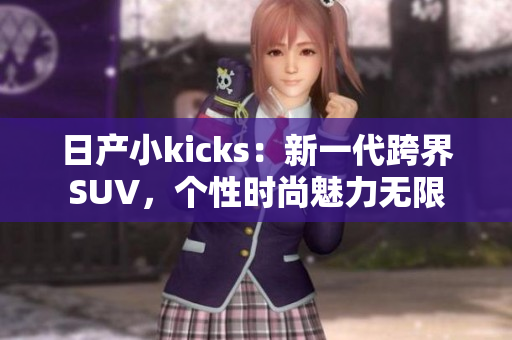 日產(chǎn)小kicks：新一代跨界SUV，個性時尚魅力無限