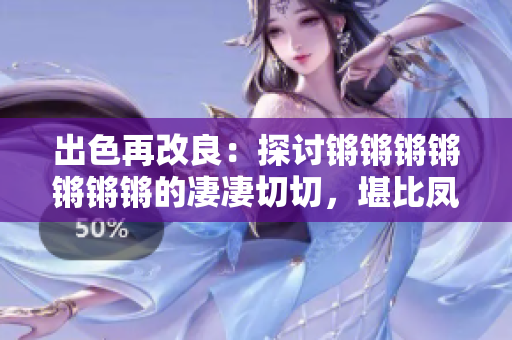 出色再改良：探討鏘鏘鏘鏘鏘鏘鏘的凄凄切切，堪比鳳嘯龍吟！