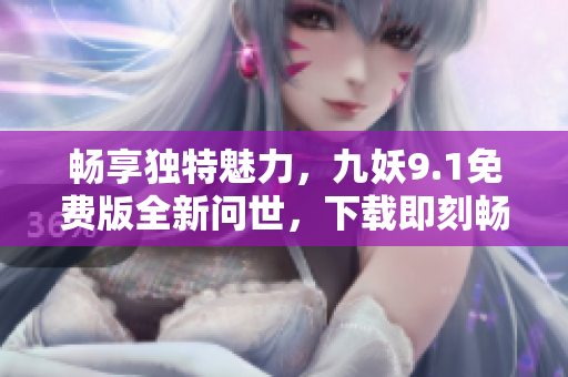 暢享獨(dú)特魅力，九妖9.1免費(fèi)版全新問世，下載即刻暢玩！