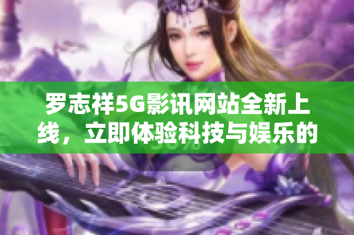 羅志祥5G影訊網(wǎng)站全新上線，立即體驗科技與娛樂的完美融合!