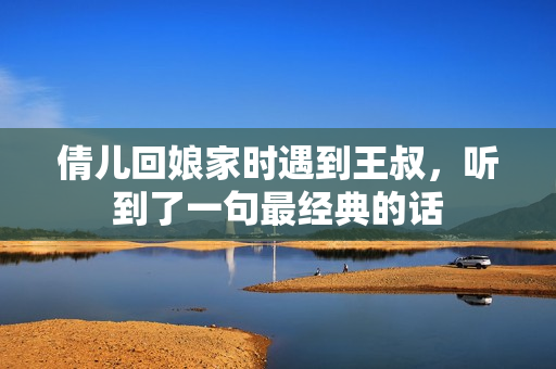 倩兒回娘家時遇到王叔，聽到了一句最經(jīng)典的話