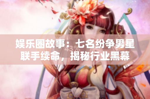 娛樂圈故事：七名紛爭男星聯(lián)手續(xù)命，揭秘行業(yè)黑幕