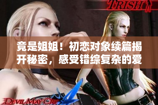 竟是姐姐！初戀對象續(xù)篇揭開秘密，感受錯綜復(fù)雜的愛情之旅