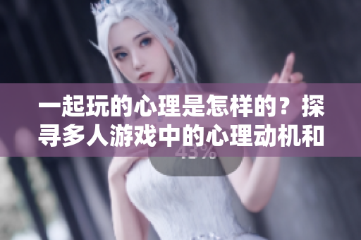 一起玩的心理是怎樣的？探尋多人游戲中的心理動機和互動方式