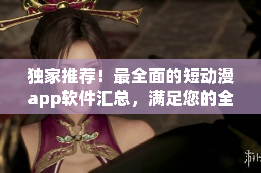 獨(dú)家推薦！最全面的短動(dòng)漫app軟件匯總，滿足您的全部觀賞需求