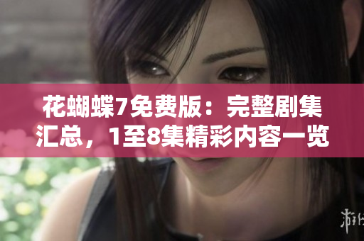 花蝴蝶7免費(fèi)版：完整劇集匯總，1至8集精彩內(nèi)容一覽