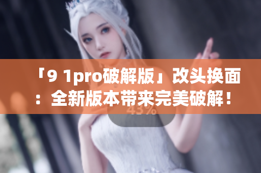 「9 1pro破解版」改頭換面：全新版本帶來完美破解！
