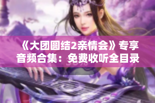 《大團(tuán)圓結(jié)2親情會》專享音頻合集：免費(fèi)收聽全目錄!