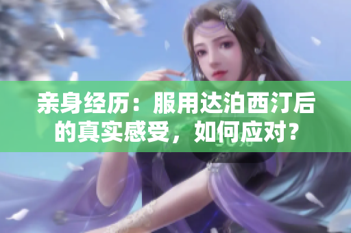 親身經(jīng)歷：服用達泊西汀后的真實感受，如何應(yīng)對？