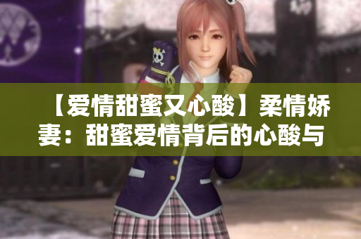 【愛情甜蜜又心酸】柔情嬌妻：甜蜜愛情背后的心酸與堅決【全文閱讀】