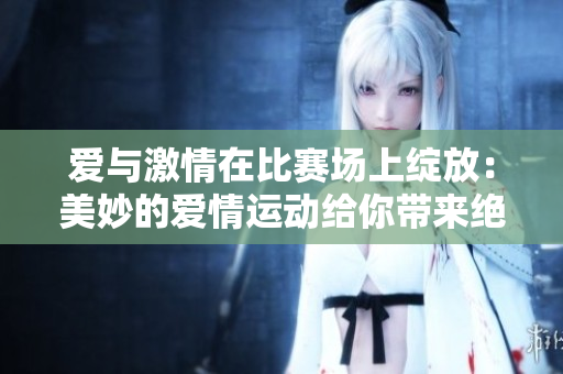 愛(ài)與激情在比賽場(chǎng)上綻放：美妙的愛(ài)情運(yùn)動(dòng)給你帶來(lái)絕佳劇情！