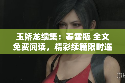 玉嬌龍續(xù)集：春雪瓶 全文免費(fèi)閱讀，精彩續(xù)篇限時(shí)連載