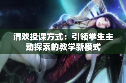 清歡授課方式：引領學生主動探索的教學新模式