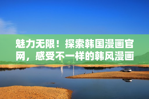 魅力無(wú)限！探索韓國(guó)漫畫(huà)官網(wǎng)，感受不一樣的韓風(fēng)漫畫(huà)世界